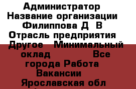 Администратор › Название организации ­ Филиппова Д. В › Отрасль предприятия ­ Другое › Минимальный оклад ­ 35 000 - Все города Работа » Вакансии   . Ярославская обл.,Фоминское с.